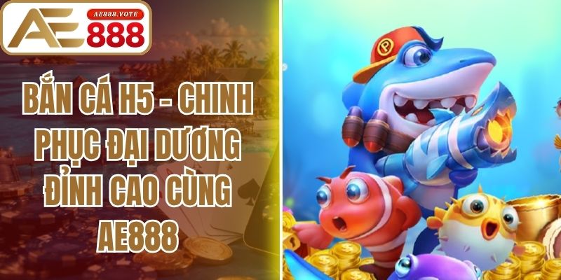 Bắn Cá H5 - Chinh Phục Đại Dương Đỉnh Cao Cùng Ae888