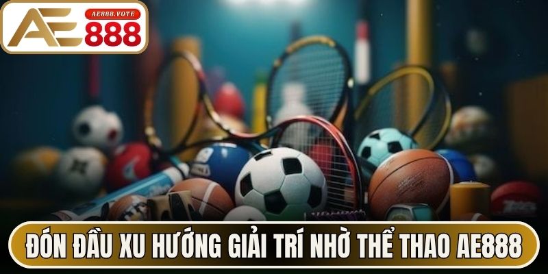 Đón đầu xu hướng giải trí nhờ thể thao AE888 
