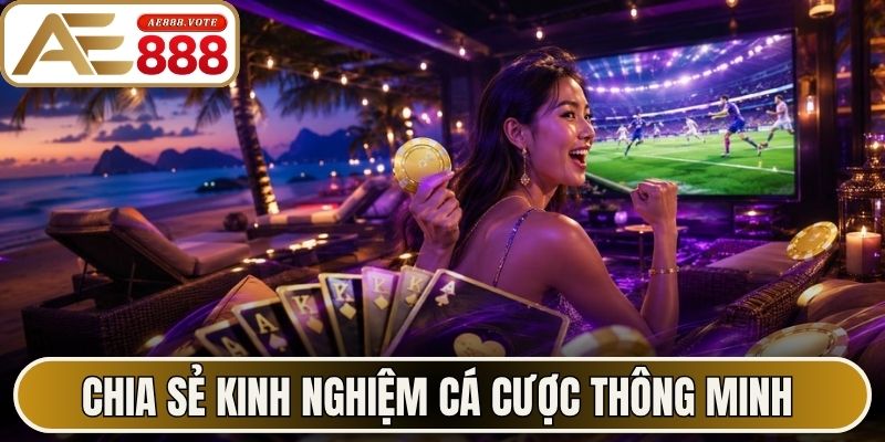 Chia sẻ kinh nghiệm cá cược thông minh từ AE888